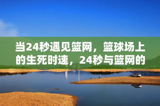 当24秒遇见篮网，篮球场上的生死时速，24秒与篮网的生死时速