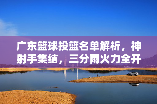 广东篮球投篮名单解析，神射手集结，三分雨火力全开，广东神射手集结 三分雨火力全开