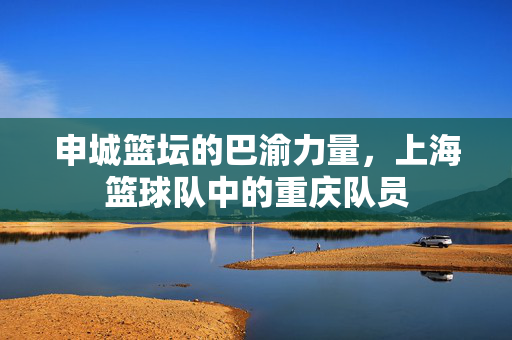 申城篮坛的巴渝力量，上海篮球队中的重庆队员