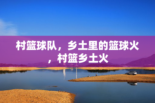 村篮球队，乡土里的篮球火，村篮乡土火