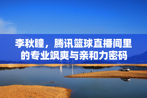 李秋瞳，腾讯篮球直播间里的专业飒爽与亲和力密码