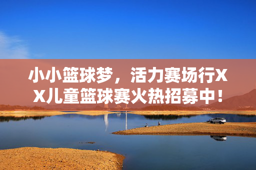 小小篮球梦，活力赛场行XX儿童篮球赛火热招募中！