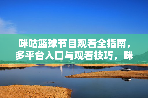 咪咕篮球节目观看全指南，多平台入口与观看技巧，咪咕篮球节目观看全指南，多平台入口与观看技巧