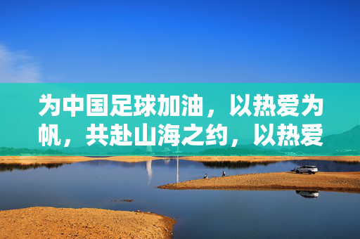 为中国足球加油，以热爱为帆，共赴山海之约，以热爱为帆，共赴中国足球山海之约