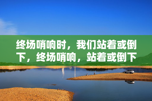 终场哨响时,我们站着或倒下,终场哨响,站着或倒下