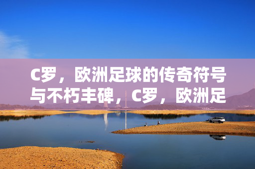 C罗，欧洲足球的传奇符号与不朽丰碑，C罗，欧洲足球的传奇符号与不朽丰碑