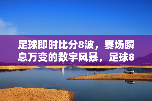 足球即时比分8波，赛场瞬息万变的数字风暴，足球8波即时比分，赛场数字风暴