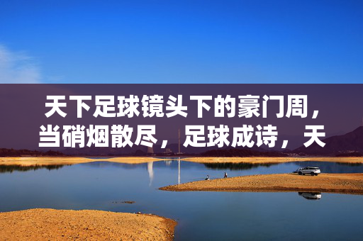 天下足球镜头下的豪门周,当硝烟散尽,足球成诗,天下足球镜头,豪门周硝烟散尽,足球成诗