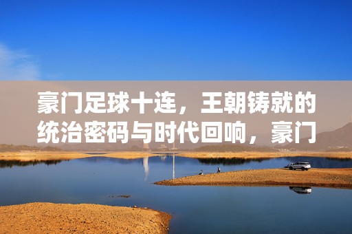 豪门足球十连，王朝铸就的统治密码与时代回响，豪门足球十连，王朝铸就的统治密码与时代回响
