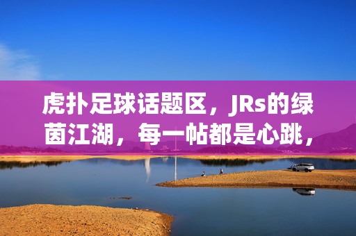 虎扑足球话题区，JRs的绿茵江湖，每一帖都是心跳，JRs的绿茵江湖，虎扑足球帖帖心跳