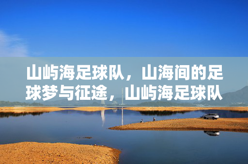 山屿海足球队，山海间的足球梦与征途，山屿海足球队，山海逐梦征途