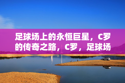 足球场上的永恒巨星，C罗的传奇之路，C罗，足球场上的永恒传奇之路