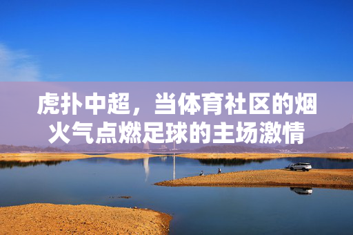 虎扑中超，当体育社区的烟火气点燃足球的主场激情