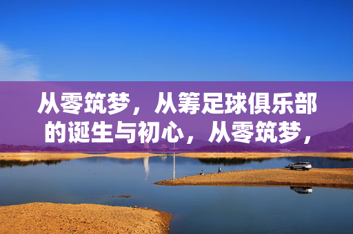 从零筑梦，从筹足球俱乐部的诞生与初心，从零筑梦，足球俱乐部的诞生与初心