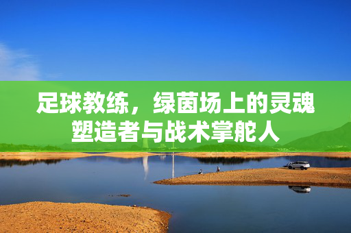 足球教练，绿茵场上的灵魂塑造者与战术掌舵人