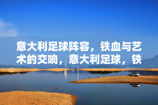 意大利足球阵容，铁血与艺术的交响，意大利足球，铁血与艺术的交响