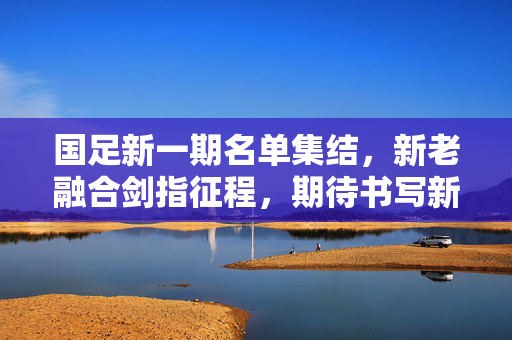 国足新一期名单集结,新老融合剑指征程,期待书写新篇章,国足新一期名单,新老融合剑指新征程,书写新篇章