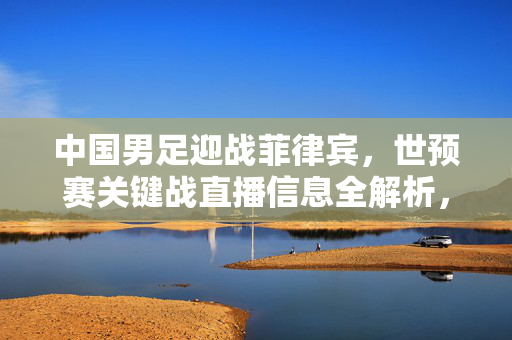 中国男足迎战菲律宾,世预赛关键战直播信息全解析,球迷速看,中国男足vs菲律宾世预赛关键战,直播信息全解析,球迷速看