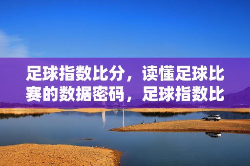 足球指数比分，读懂足球比赛的数据密码，足球指数比分，比赛数据密码