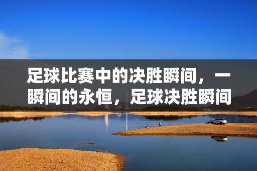 足球比赛中的决胜瞬间，一瞬间的永恒，足球决胜瞬间，永恒的刹那