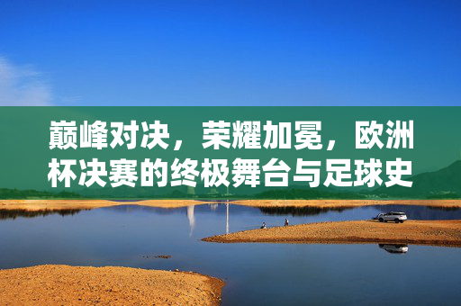 巅峰对决，荣耀加冕，欧洲杯决赛的终极舞台与足球史诗