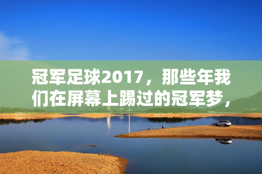 冠军足球2017，那些年我们在屏幕上踢过的冠军梦，冠军足球2017，屏幕上的冠军梦