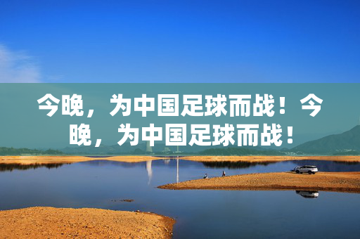 今晚，为中国足球而战！今晚，为中国足球而战！