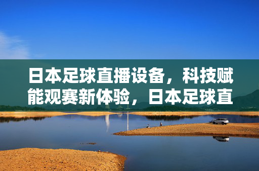 日本足球直播设备，科技赋能观赛新体验，日本足球直播设备，科技赋能，观赛新体验