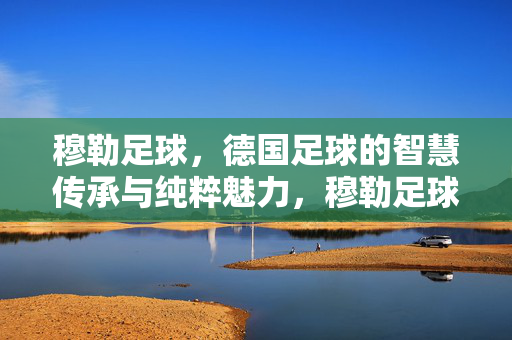 穆勒足球，德国足球的智慧传承与纯粹魅力，穆勒足球，德国足球的智慧传承与纯粹魅力