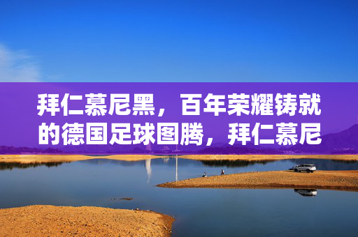拜仁慕尼黑，百年荣耀铸就的德国足球图腾，拜仁慕尼黑，百年荣耀铸就的德国足球图腾
