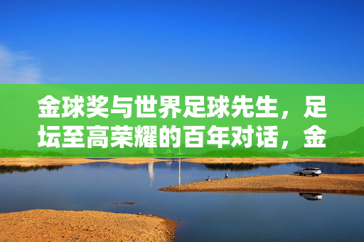 金球奖与世界足球先生，足坛至高荣耀的百年对话，金球奖与世界足球先生，足坛至高荣耀的百年对话
