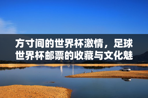 方寸间的世界杯激情,足球世界杯邮票的收藏与文化魅力,足球世界杯邮票,方寸间的激情与文化收藏