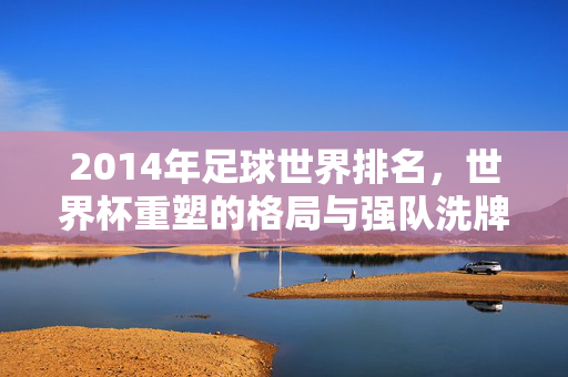 2014年足球世界排名,世界杯重塑的格局与强队洗牌,2014年世界杯重塑格局,强队洗牌改写世界排名