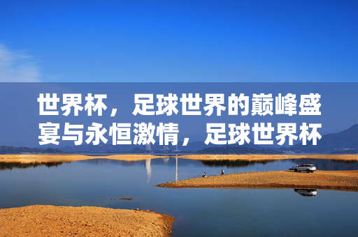 世界杯，足球世界的巅峰盛宴与永恒激情，足球世界杯，巅峰盛宴与永恒激情