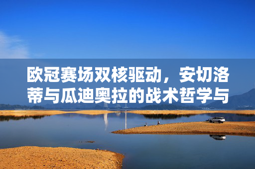 欧冠赛场双核驱动，安切洛蒂与瓜迪奥拉的战术哲学与冠军密码，欧冠双核驱动，安切洛蒂与瓜迪奥拉的战术哲学与冠军密码