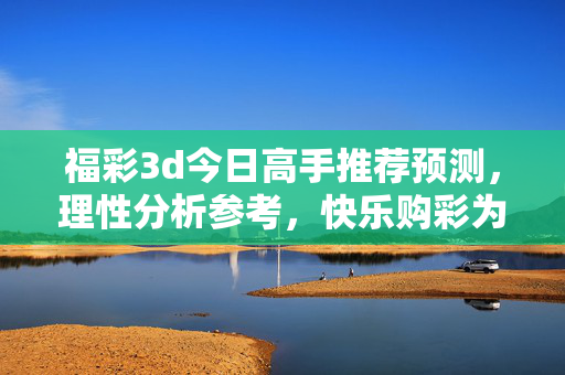 福彩3d今日高手推荐预测,理性分析参考,快乐购彩为本,福彩3D今日高手预测,理性分析参考,快乐购彩为本