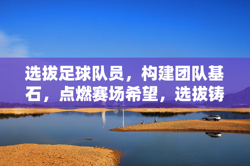 选拔足球队员，构建团队基石，点燃赛场希望，选拔铸基，赛场燃希望