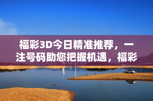 福彩3D今日精准推荐，一注号码助您把握机遇，福彩3D今日精准推荐，一注号码把握机遇