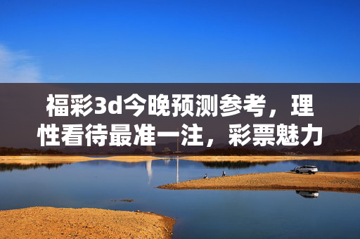 福彩3d今晚预测参考，理性看待最准一注，彩票魅力在于公益与希望，福彩3d今晚预测，理性看待最准一注，公益与希望才是魅力