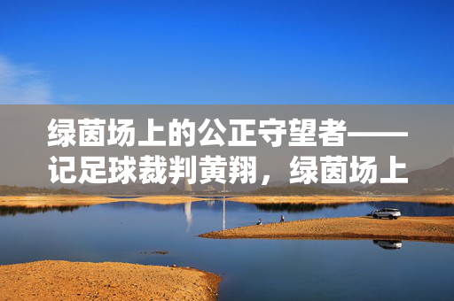 绿茵场上的公正守望者——记足球裁判黄翔，绿茵场上的公正守望者——足球裁判黄翔