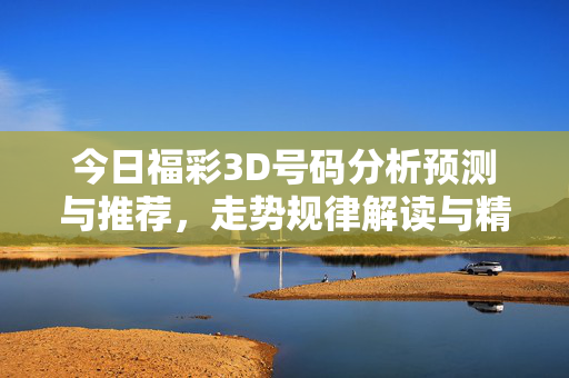 今日福彩3D号码分析预测与推荐，走势规律解读与精选号码推荐，今日福彩3D走势规律解读与精选号码预测推荐