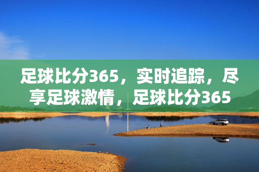 足球比分365，实时追踪，尽享足球激情，足球比分365，实时追踪，尽享足球激情