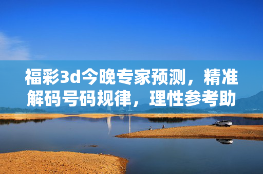福彩3d今晚专家预测，精准解码号码规律，理性参考助您添彩，福彩3D今晚专家预测，精准解码规律，理性参考添彩