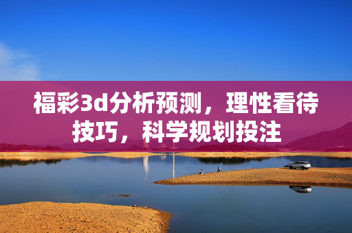 福彩3d分析预测，理性看待技巧，科学规划投注