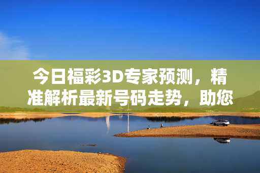 今日福彩3D专家预测，精准解析最新号码走势，助您把握中奖先机，今日福彩3D专家预测，精准解析走势，助您把握中奖先机