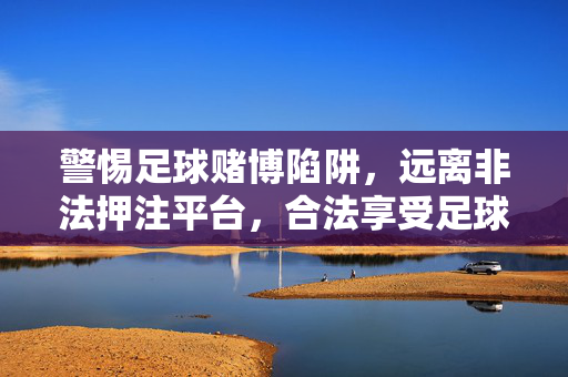 警惕足球赌博陷阱，远离非法押注平台，合法享受足球激情，远离足球赌博陷阱，合法享受足球激情