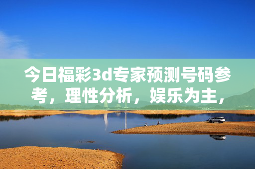 今日福彩3d专家预测号码参考，理性分析，娱乐为主，今日福彩3d专家预测参考，理性分析，娱乐为主