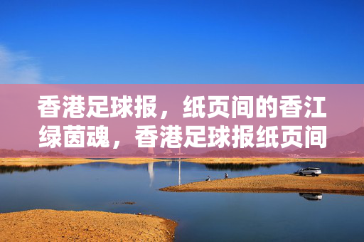 香港足球报，纸页间的香江绿茵魂，香港足球报纸页间的香江绿茵魂