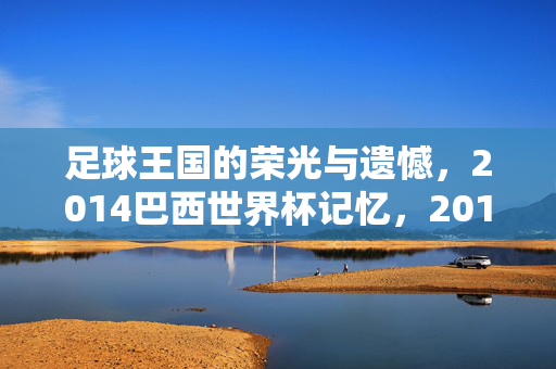 足球王国的荣光与遗憾，2014巴西世界杯记忆，2014巴西世界杯，足球王国的荣光与遗憾