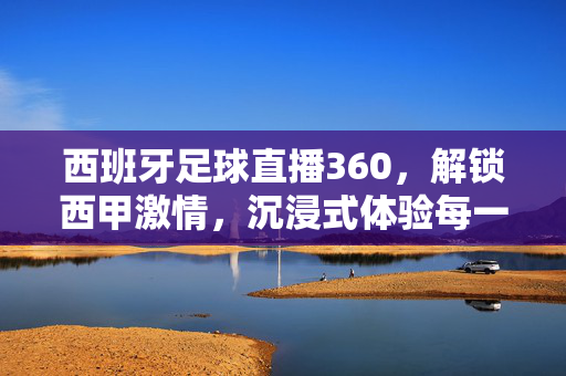西班牙足球直播360，解锁西甲激情，沉浸式体验每一刻绿茵狂热，西班牙足球直播360，沉浸式解锁西甲绿茵狂热